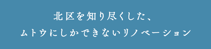 北区を知り尽くした、ムトウにしかできないリノベーション