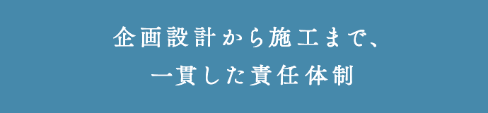 企画設計から施工まで、一貫した責任体制