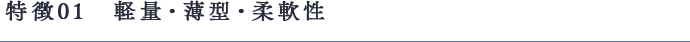 特徴01　軽量・薄型・柔軟性