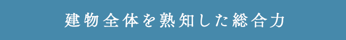建物全体を熟知した総合力
