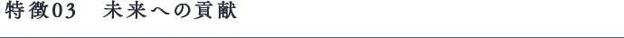 特徴03　未来への貢献