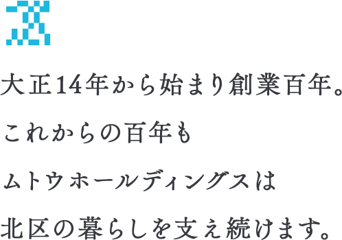 大正14年から始まり創業百年。これからの百年もムトウホールディングスは北区の暮らしを支え続けます。