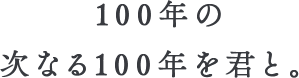 次の100年を君と。
